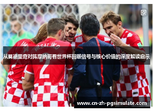 从莫德里奇对阵摩纳哥看世界杯回暖信号与核心价值的深度解读启示 从莫德里奇对阵摩纳哥看世界杯回暖信号与核心价值的深度解读启示