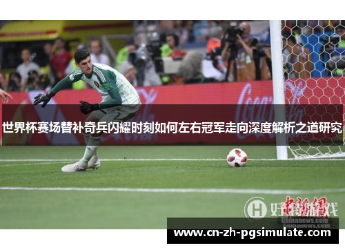 世界杯赛场替补奇兵闪耀时刻如何左右冠军走向深度解析之道研究