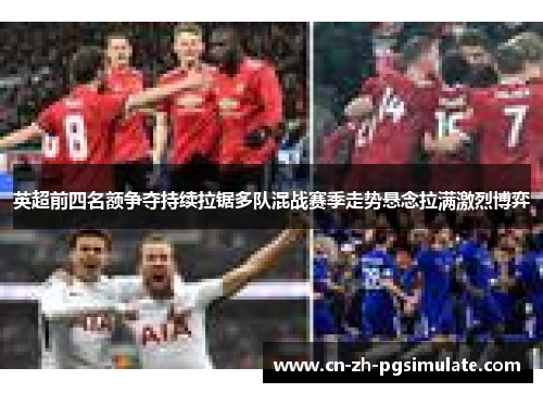 英超前四名额争夺持续拉锯多队混战赛季走势悬念拉满激烈博弈 英超前四名额争夺持续拉锯多队混战赛季走势悬念拉满激烈博弈