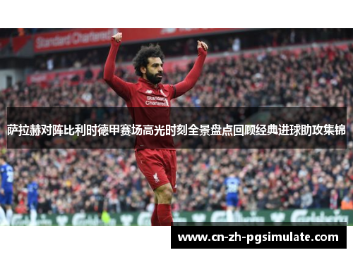 萨拉赫对阵比利时德甲赛场高光时刻全景盘点回顾经典进球助攻集锦 萨拉赫对阵比利时德甲赛场高光时刻全景盘点回顾经典进球助攻集锦