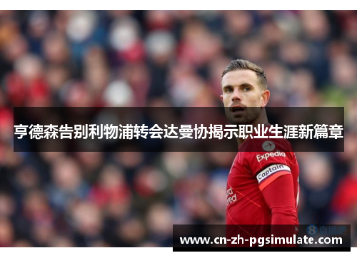 亨德森告别利物浦转会达曼协揭示职业生涯新篇章 亨德森告别利物浦转会达曼协揭示职业生涯新篇章