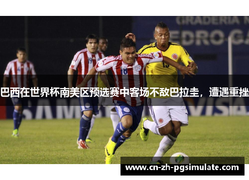 巴西在世界杯南美区预选赛中客场不敌巴拉圭，遭遇重挫