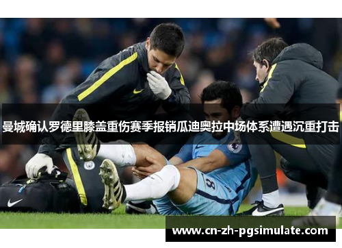 曼城确认罗德里膝盖重伤赛季报销瓜迪奥拉中场体系遭遇沉重打击