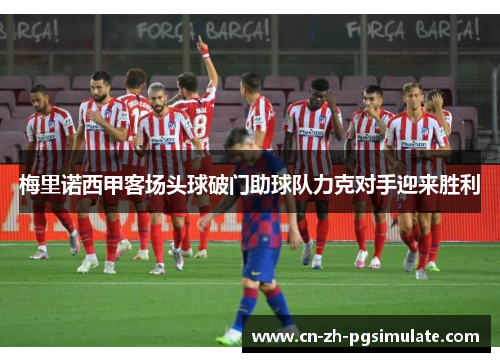 梅里诺西甲客场头球破门助球队力克对手迎来胜利