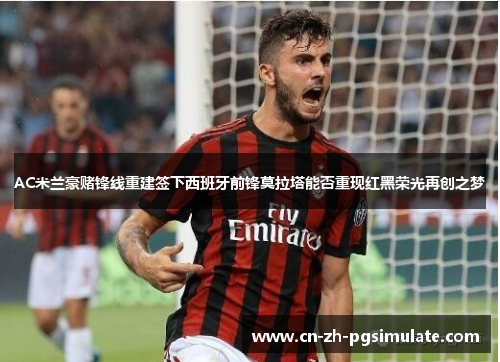 AC米兰豪赌锋线重建签下西班牙前锋莫拉塔能否重现红黑荣光再创之梦