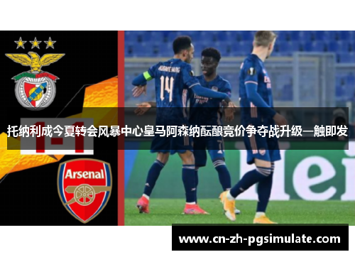 托纳利成今夏转会风暴中心皇马阿森纳酝酿竞价争夺战升级一触即发