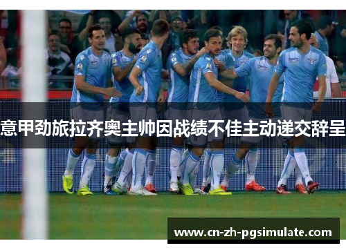 意甲劲旅拉齐奥主帅因战绩不佳主动递交辞呈