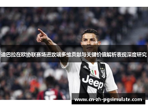 迪巴拉在欧协联赛场进攻端多维贡献与关键价值解析表现深度研究 迪巴拉在欧协联赛场进攻端多维贡献与关键价值解析表现深度研究