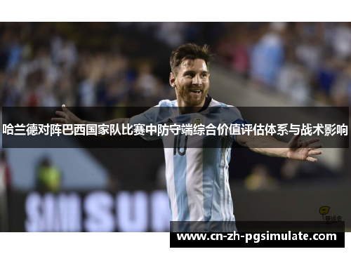 哈兰德对阵巴西国家队比赛中防守端综合价值评估体系与战术影响