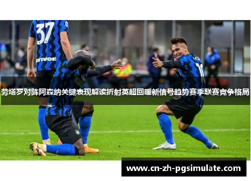 劳塔罗对阵阿森纳关键表现解读折射英超回暖新信号趋势赛季联赛竞争格局