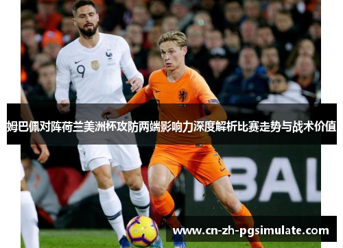 姆巴佩对阵荷兰美洲杯攻防两端影响力深度解析比赛走势与战术价值
