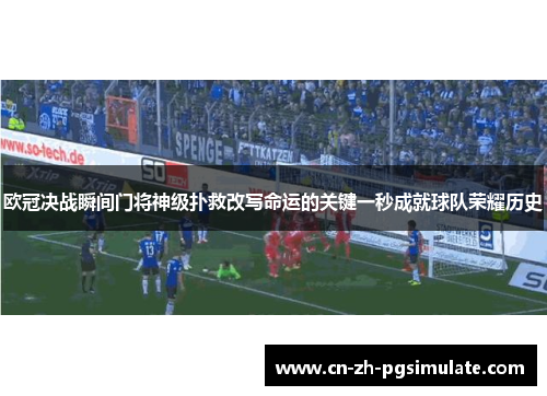 欧冠决战瞬间门将神级扑救改写命运的关键一秒成就球队荣耀历史