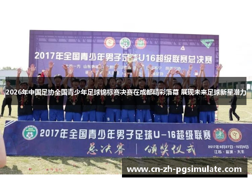 2026年中国足协全国青少年足球锦标赛决赛在成都精彩落幕 展现未来足球新星潜力