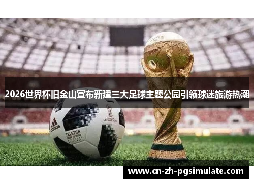 2026世界杯旧金山宣布新建三大足球主题公园引领球迷旅游热潮 2026世界杯旧金山宣布新建三大足球主题公园引领球迷旅游热潮