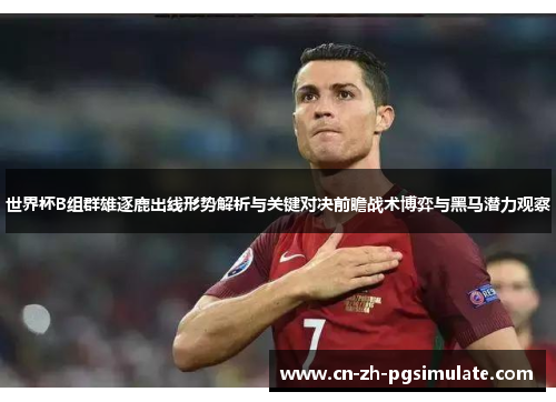 世界杯B组群雄逐鹿出线形势解析与关键对决前瞻战术博弈与黑马潜力观察 世界杯B组群雄逐鹿出线形势解析与关键对决前瞻战术博弈与黑马潜力观察