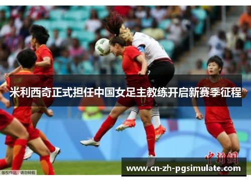米利西奇正式担任中国女足主教练开启新赛季征程
