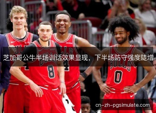 芝加哥公牛半场训话效果显现,下半场防守强度陡增 芝加哥公牛半场训话效果显现,下半场防守强度陡增